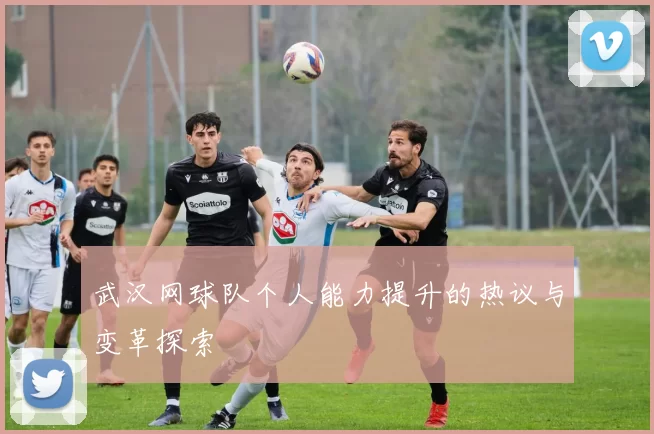 武汉网球队个人能力提升的热议与变革探索