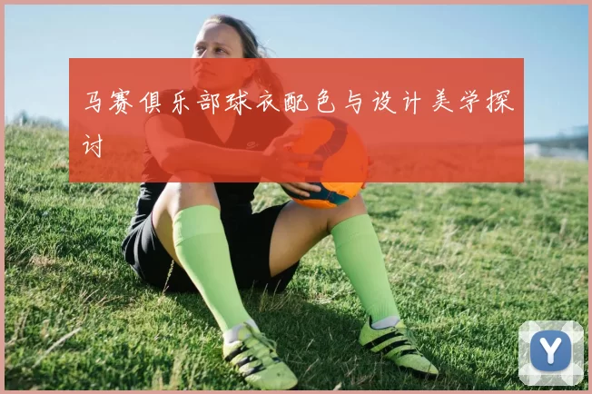 马赛俱乐部球衣配色与设计美学探讨