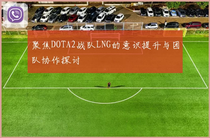 聚焦DOTA2战队LNG的意识提升与团队协作探讨