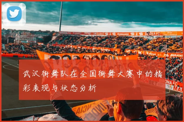 武汉街舞队在全国街舞大赛中的精彩表现与状态分析