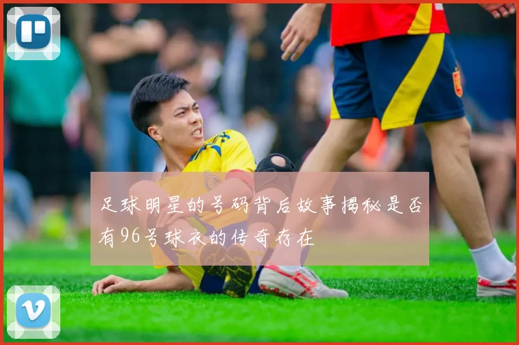 足球明星的号码背后故事揭秘是否有96号球衣的传奇存在
