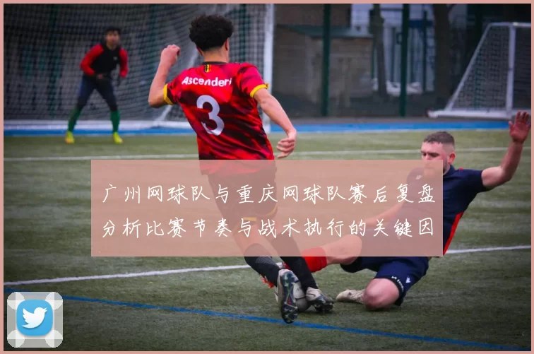 广州网球队与重庆网球队赛后复盘分析比赛节奏与战术执行的关键因素