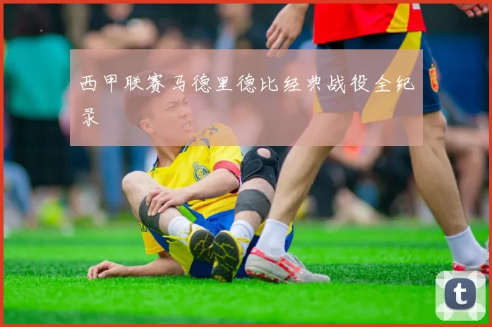 西甲联赛马德里德比经典战役全纪录