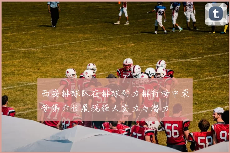 西安排球队在排球耐力排行榜中荣登第六位展现强大实力与潜力