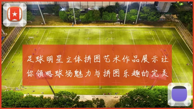 足球明星立体拼图艺术作品展示让你领略球场魅力与拼图乐趣的完美结合