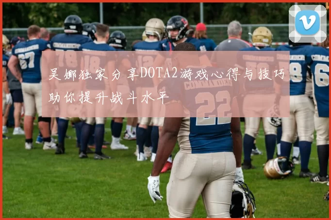 吴娜独家分享DOTA2游戏心得与技巧助你提升战斗水平