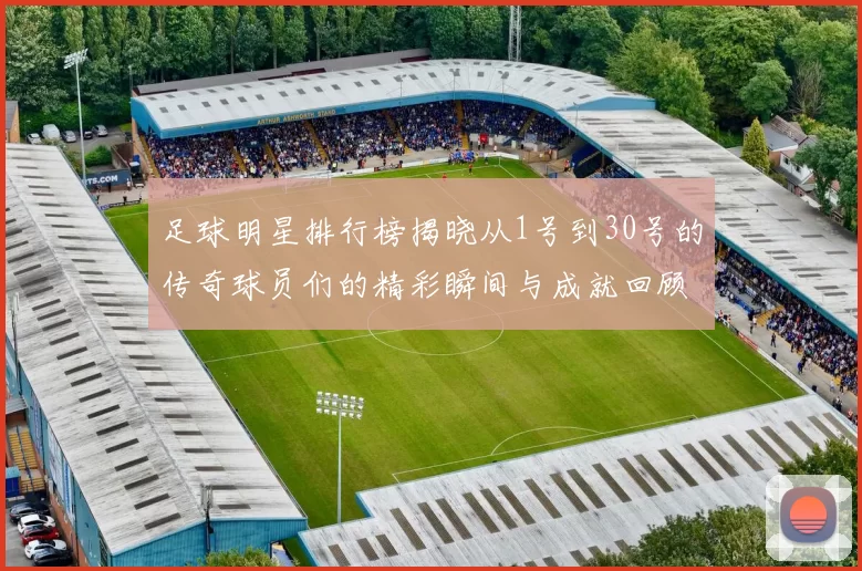 足球明星排行榜揭晓从1号到30号的传奇球员们的精彩瞬间与成就回顾