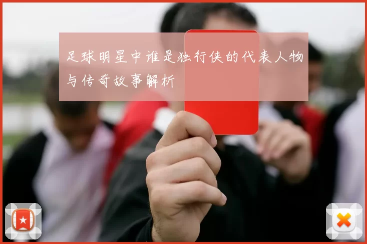 足球明星中谁是独行侠的代表人物与传奇故事解析