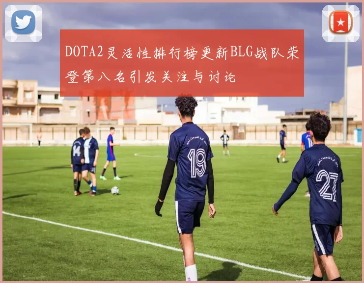 DOTA2灵活性排行榜更新BLG战队荣登第八名引发关注与讨论