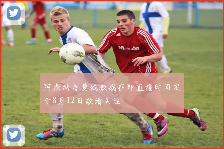阿森纳与曼城激战在即直播时间定于8月12日敬请关注