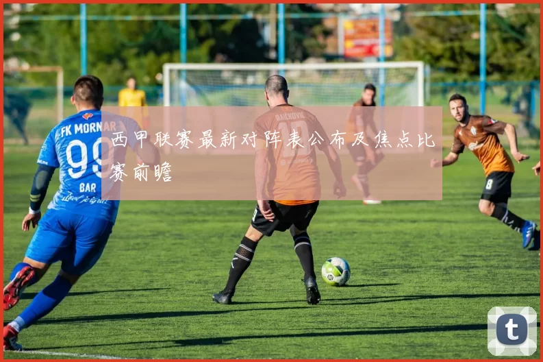 西甲联赛最新对阵表公布及焦点比赛前瞻