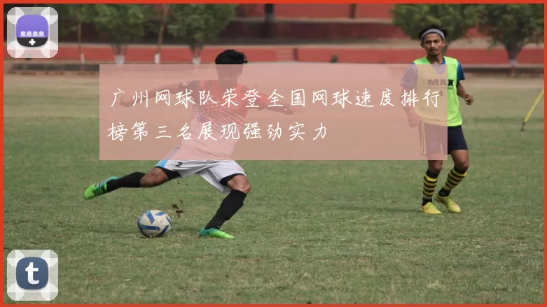 广州网球队荣登全国网球速度排行榜第三名展现强劲实力