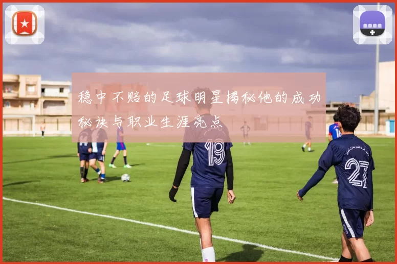 稳中不赔的足球明星揭秘他的成功秘诀与职业生涯亮点