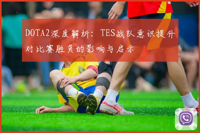 DOTA2深度解析：TES战队意识提升对比赛胜负的影响与启示