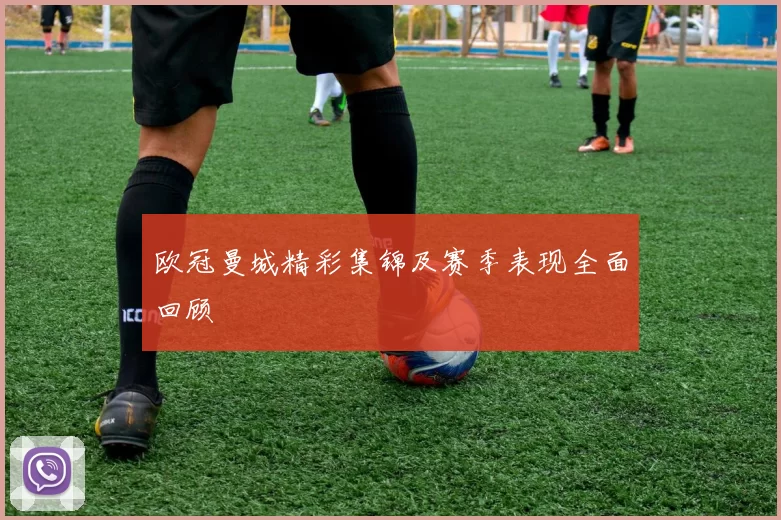 欧冠曼城精彩集锦及赛季表现全面回顾
