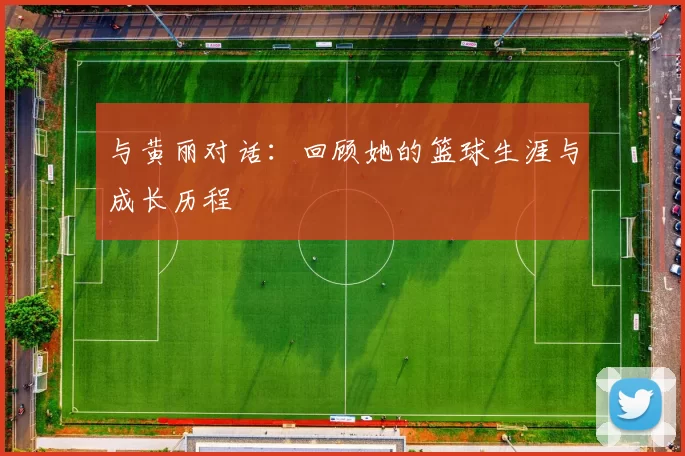 与黄丽对话：回顾她的篮球生涯与成长历程