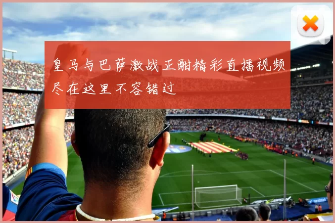 皇马与巴萨激战正酣精彩直播视频尽在这里不容错过