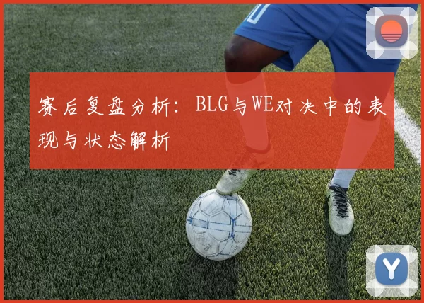 赛后复盘分析：BLG与WE对决中的表现与状态解析