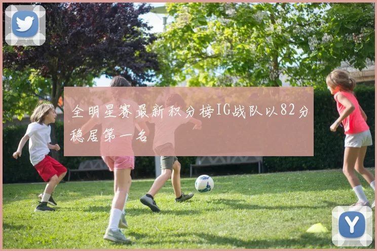 全明星赛最新积分榜IG战队以82分稳居第一名