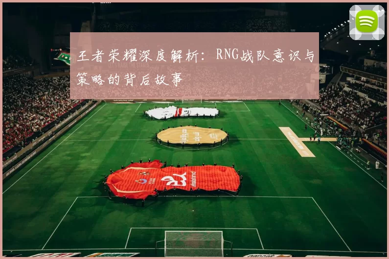 王者荣耀深度解析：RNG战队意识与策略的背后故事