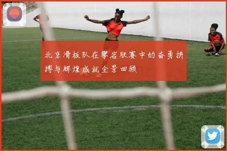 北京滑板队在攀岩联赛中的奋勇拼搏与辉煌成就全景回顾
