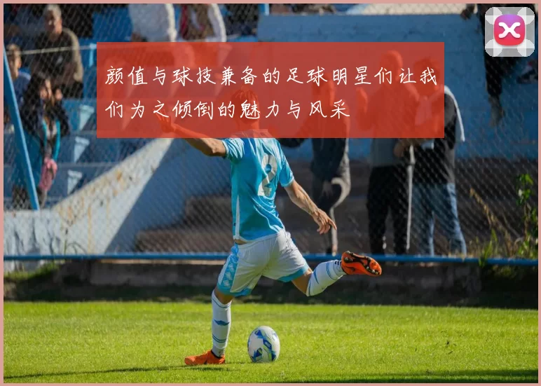 颜值与球技兼备的足球明星们让我们为之倾倒的魅力与风采