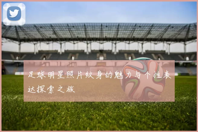 足球明星照片纹身的魅力与个性表达探索之旅
