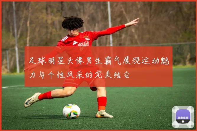 足球明星头像男生霸气展现运动魅力与个性风采的完美结合