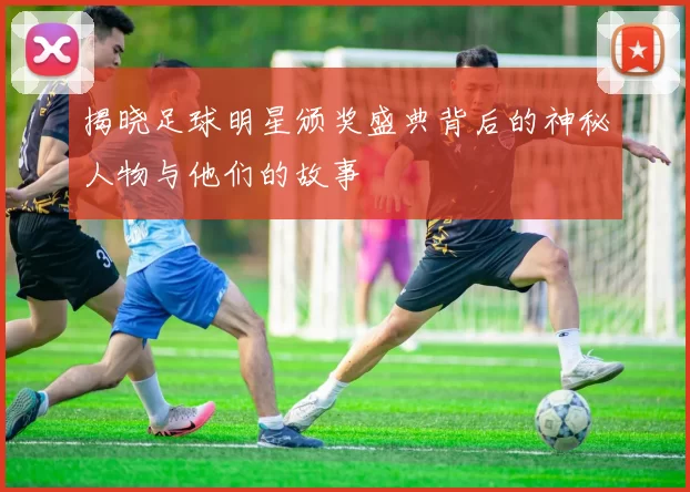 揭晓足球明星颁奖盛典背后的神秘人物与他们的故事