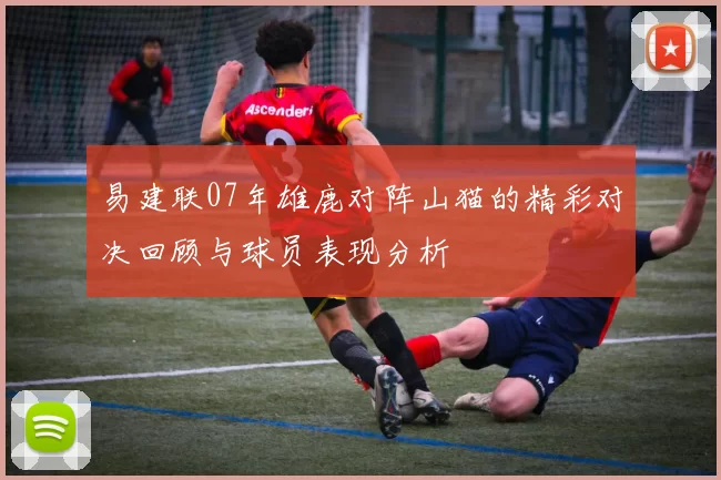 易建联07年雄鹿对阵山猫的精彩对决回顾与球员表现分析