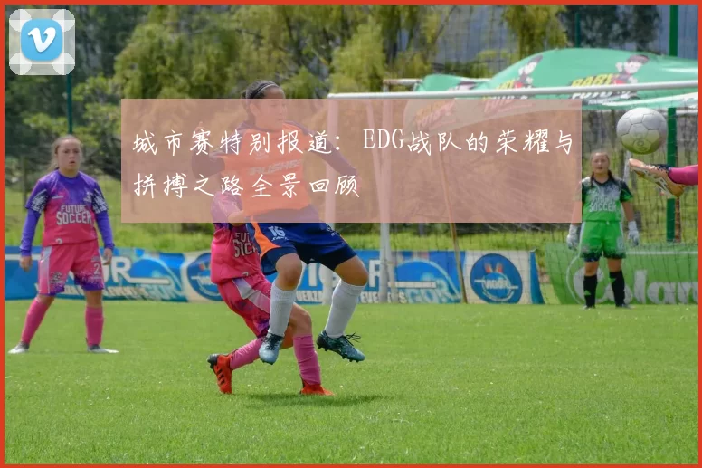 城市赛特别报道：EDG战队的荣耀与拼搏之路全景回顾