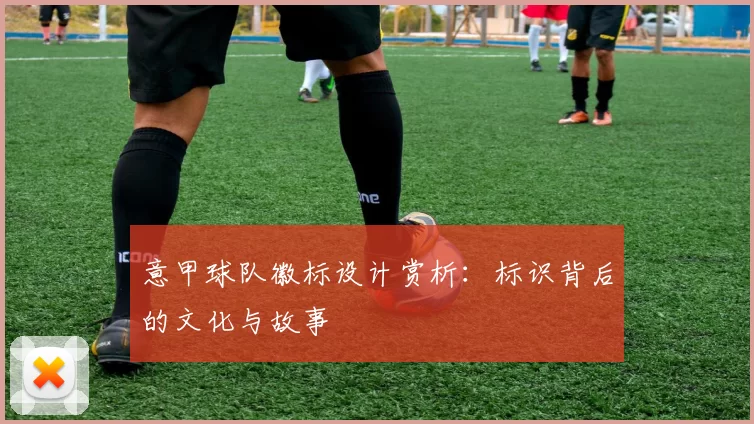 意甲球队徽标设计赏析：标识背后的文化与故事