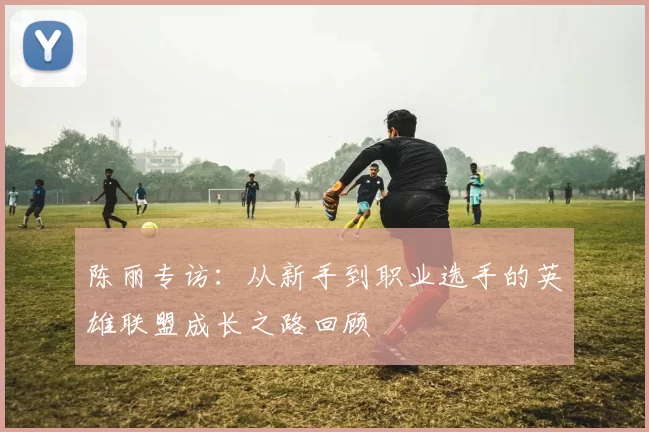 陈丽专访：从新手到职业选手的英雄联盟成长之路回顾