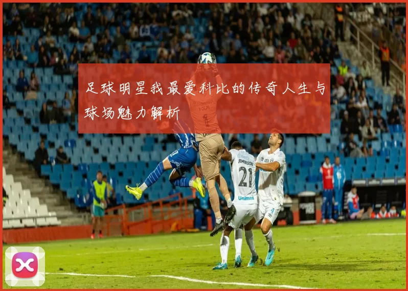 足球明星我最爱科比的传奇人生与球场魅力解析