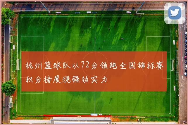 杭州篮球队以72分领跑全国锦标赛积分榜展现强劲实力