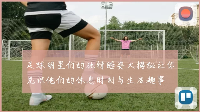 足球明星们的独特睡姿大揭秘让你见识他们的休息时刻与生活趣事