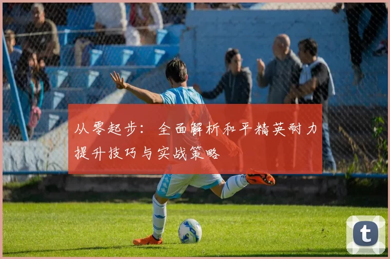 从零起步：全面解析和平精英耐力提升技巧与实战策略
