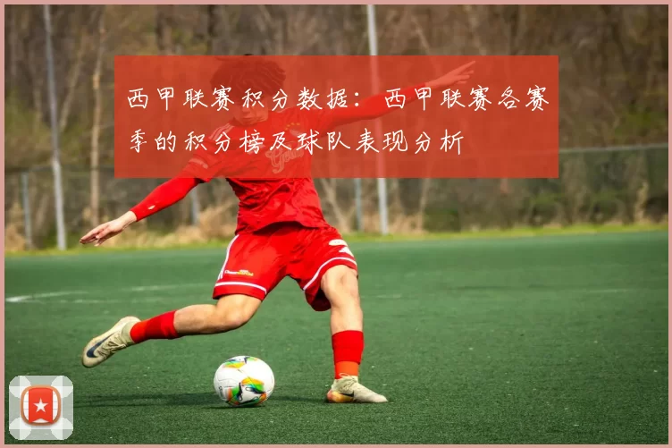 西甲联赛积分数据：西甲联赛各赛季的积分榜及球队表现分析