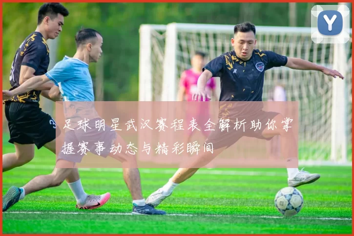 足球明星武汉赛程表全解析助你掌握赛事动态与精彩瞬间