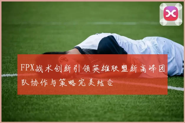 FPX战术创新引领英雄联盟新高峰团队协作与策略完美结合