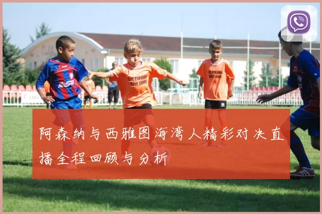 阿森纳与西雅图海湾人精彩对决直播全程回顾与分析