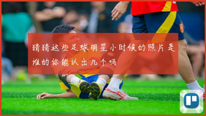猜猜这些足球明星小时候的照片是谁的你能认出几个吗