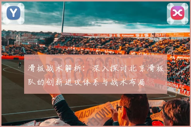 滑板战术解析：深入探讨北京滑板队的创新进攻体系与战术布局