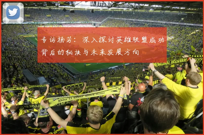专访杨芳：深入探讨英雄联盟成功背后的秘诀与未来发展方向