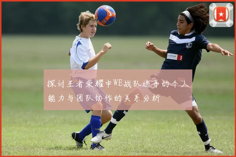 探讨王者荣耀中WE战队选手的个人能力与团队协作的关系分析