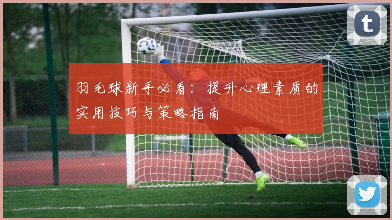 羽毛球新手必看：提升心理素质的实用技巧与策略指南