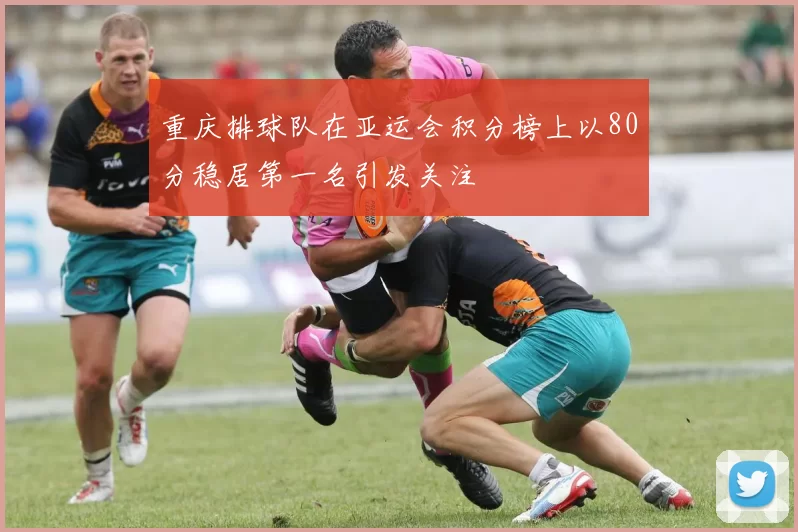 重庆排球队在亚运会积分榜上以80分稳居第一名引发关注