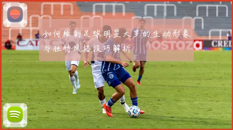 如何绘制足球明星大罗的生动形象与独特风格技巧解析