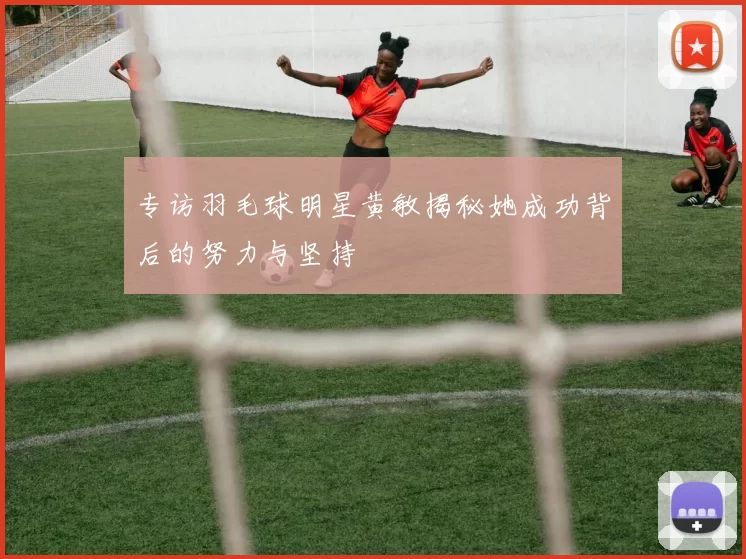 专访羽毛球明星黄敏揭秘她成功背后的努力与坚持