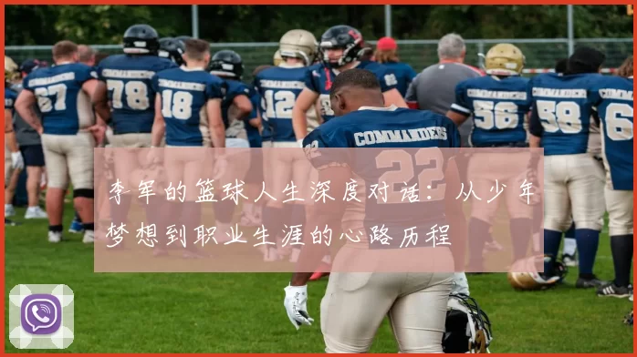 李军的篮球人生深度对话：从少年梦想到职业生涯的心路历程